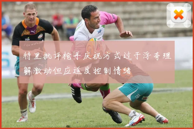 特里批评枪手庆祝方式过于浮夸理解激动但应适度控制情绪