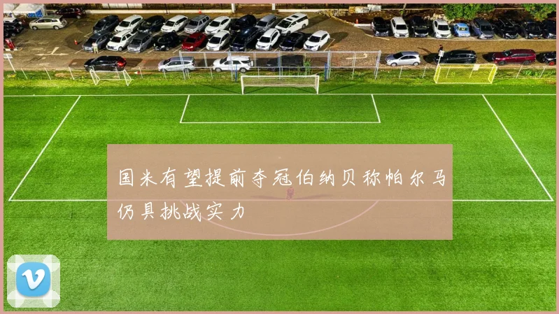 国米有望提前夺冠伯纳贝称帕尔马仍具挑战实力