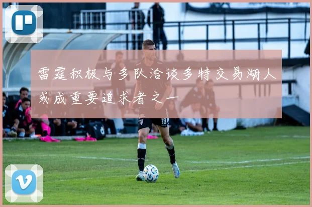 雷霆积极与多队洽谈多特交易湖人或成重要追求者之一