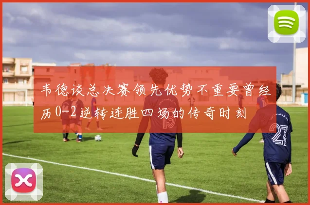 韦德谈总决赛领先优势不重要曾经历0-2逆转连胜四场的传奇时刻