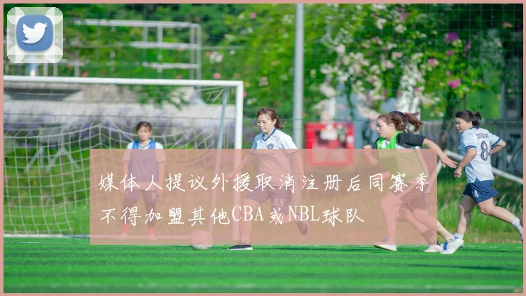媒体人提议外援取消注册后同赛季不得加盟其他CBA或NBL球队