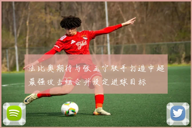 法比奥期待与张玉宁联手打造中超最强攻击组合并设定进球目标