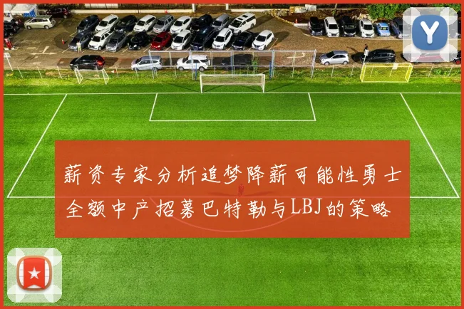 薪资专家分析追梦降薪可能性勇士全额中产招募巴特勒与LBJ的策略