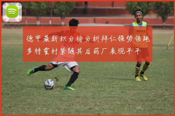 德甲最新积分榜分析拜仁强势领跑多特霍村紧随其后药厂表现平平