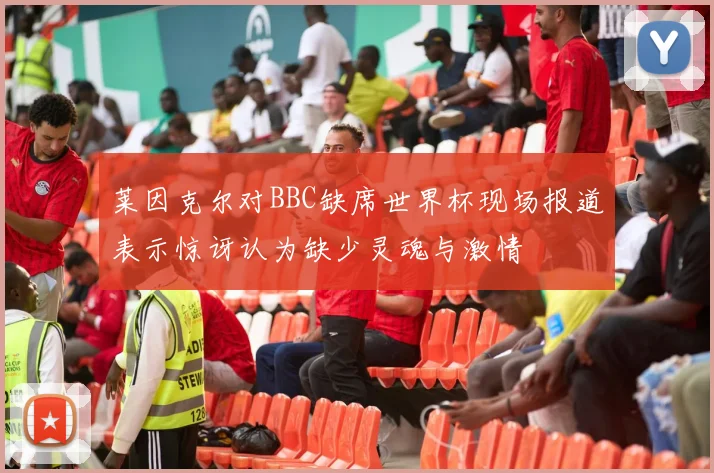 莱因克尔对BBC缺席世界杯现场报道表示惊讶认为缺少灵魂与激情