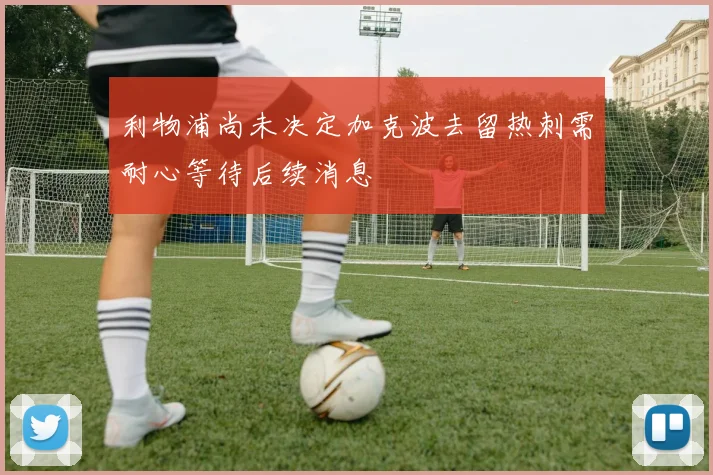 利物浦尚未决定加克波去留热刺需耐心等待后续消息