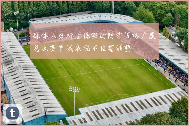 媒体人分析古德温的防守策略广厦总决赛首战表现不佳需调整