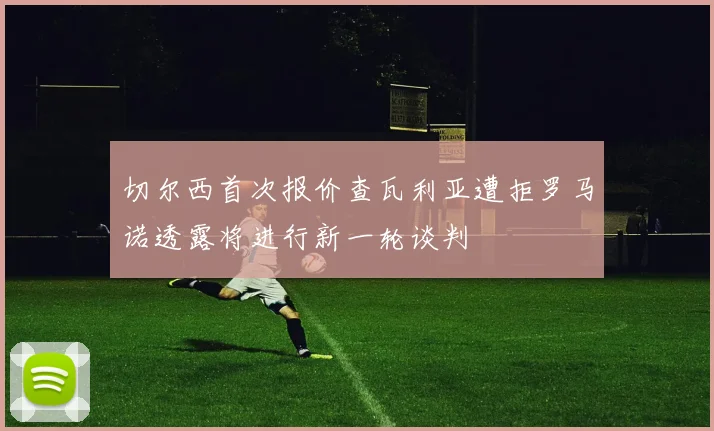 切尔西首次报价查瓦利亚遭拒罗马诺透露将进行新一轮谈判
