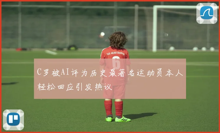 C罗被AI评为历史最著名运动员本人轻松回应引发热议