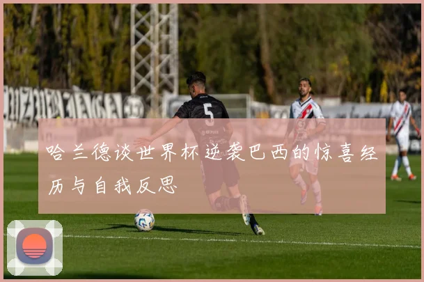 哈兰德谈世界杯逆袭巴西的惊喜经历与自我反思