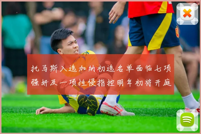 托马斯入选加纳初选名单面临七项强奸及一项性侵指控明年初将开庭审理