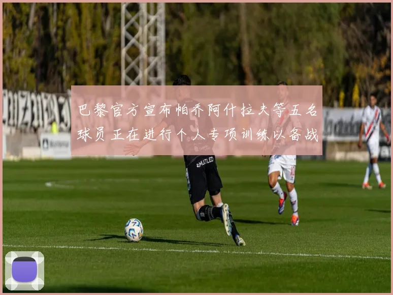 巴黎官方宣布帕乔阿什拉夫等五名球员正在进行个人专项训练以备战新赛季