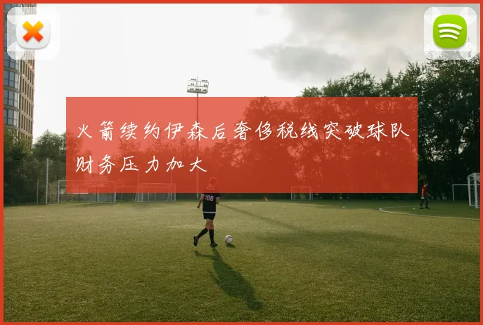 火箭续约伊森后奢侈税线突破球队财务压力加大