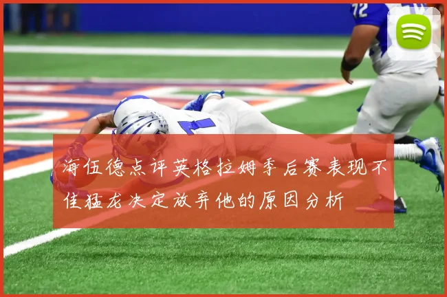 海伍德点评英格拉姆季后赛表现不佳猛龙决定放弃他的原因分析