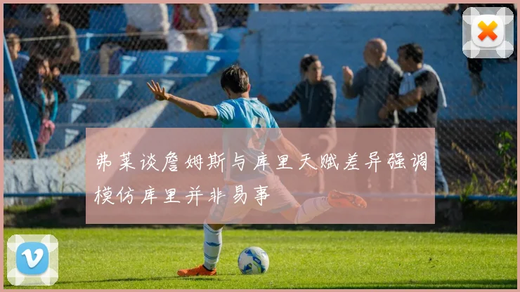 弗莱谈詹姆斯与库里天赋差异强调模仿库里并非易事