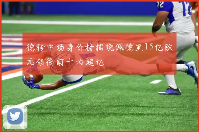 德转中场身价榜揭晓佩德里15亿欧元领衔前十均超亿