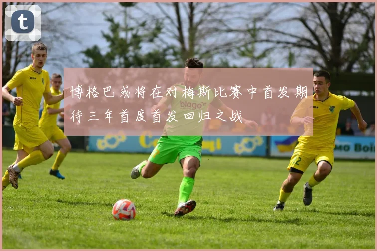 博格巴或将在对梅斯比赛中首发期待三年首度首发回归之战