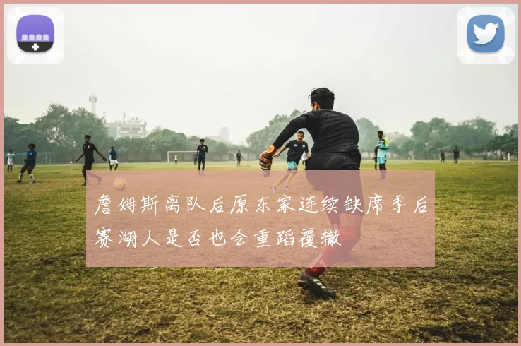 詹姆斯离队后原东家连续缺席季后赛湖人是否也会重蹈覆辙