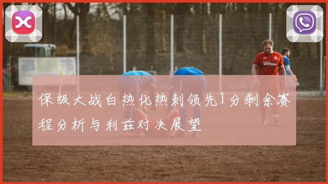 保级大战白热化热刺领先1分剩余赛程分析与利兹对决展望