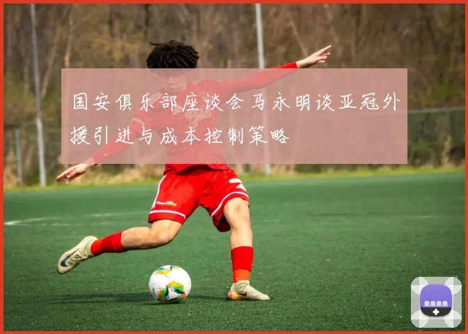 国安俱乐部座谈会马永明谈亚冠外援引进与成本控制策略