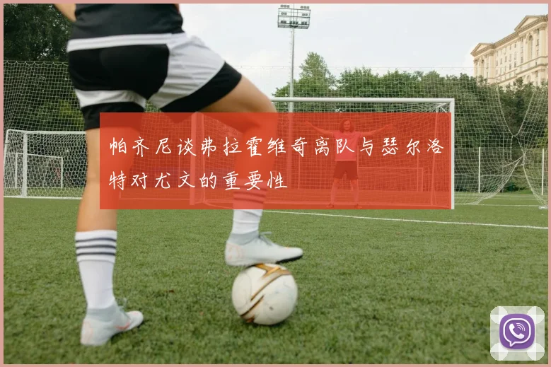 帕齐尼谈弗拉霍维奇离队与瑟尔洛特对尤文的重要性