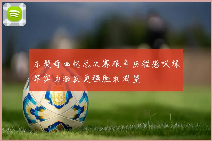 东契奇回忆总决赛艰辛历程感叹绿军实力激发更强胜利渴望