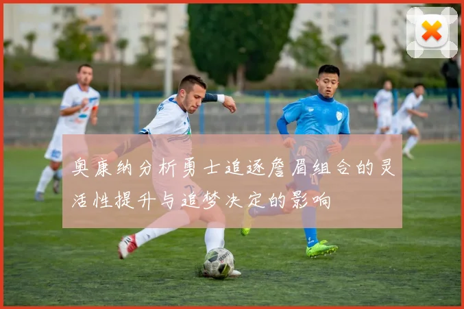 奥康纳分析勇士追逐詹眉组合的灵活性提升与追梦决定的影响