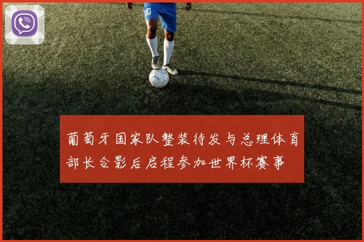 葡萄牙国家队整装待发与总理体育部长合影后启程参加世界杯赛事